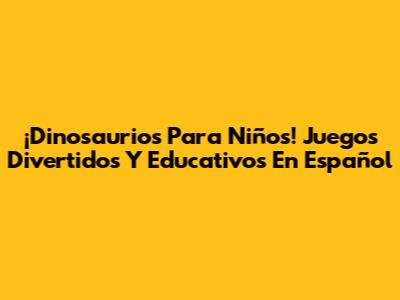 ¡Dinosaurios Para Niños! Juegos Divertidos Y Educativos En Español