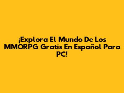 ¡Explora El Mundo De Los MMORPG Gratis En Español Para PC!