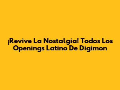 ¡Revive La Nostalgia! Todos Los Openings Latino De Digimon