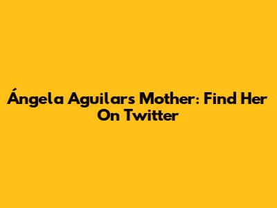 Ángela Aguilar's Mother: Find Her On Twitter