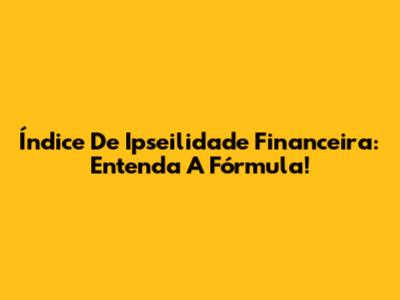 Índice De Ipseilidade Financeira: Entenda A Fórmula!