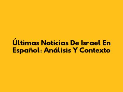 Últimas Noticias De Israel En Español: Análisis Y Contexto