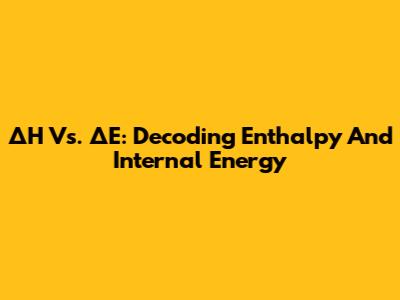 ΔH Vs. ΔE: Decoding Enthalpy And Internal Energy