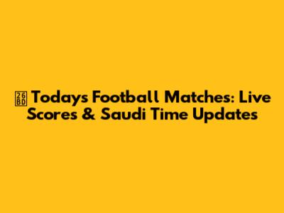 ⚽️ Today's Football Matches: Live Scores & Saudi Time Updates