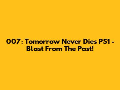 007: Tomorrow Never Dies PS1 - Blast From The Past!