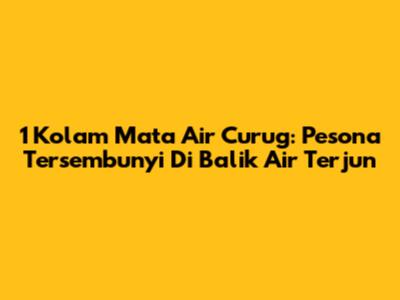 1 Kolam Mata Air Curug: Pesona Tersembunyi Di Balik Air Terjun