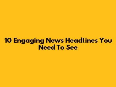 10 Engaging News Headlines You Need To See