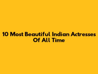 10 Most Beautiful Indian Actresses Of All Time