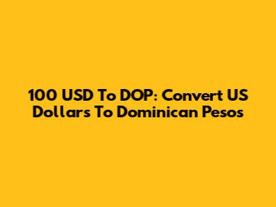 100 USD To DOP: Convert US Dollars To Dominican Pesos