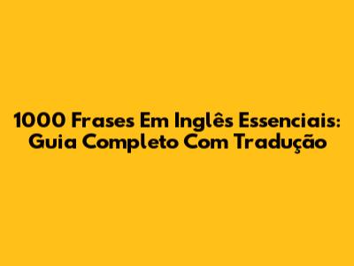 1000 Frases Em Inglês Essenciais: Guia Completo Com Tradução