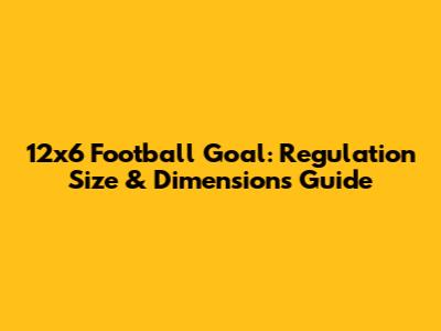 12x6 Football Goal: Regulation Size & Dimensions Guide