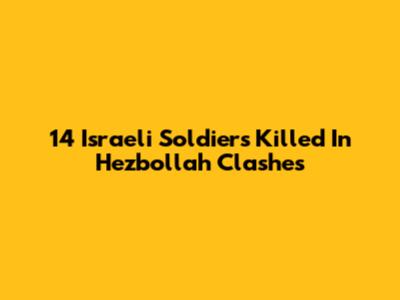 14 Israeli Soldiers Killed In Hezbollah Clashes