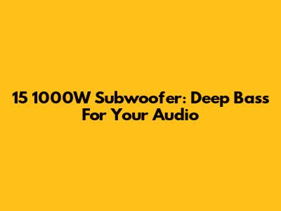 15" 1000W Subwoofer: Deep Bass For Your Audio