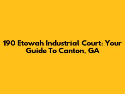 190 Etowah Industrial Court: Your Guide To Canton, GA