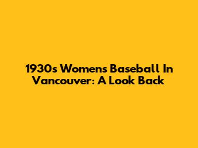 1930s Women's Baseball In Vancouver: A Look Back