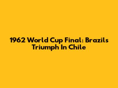 1962 World Cup Final: Brazil's Triumph In Chile