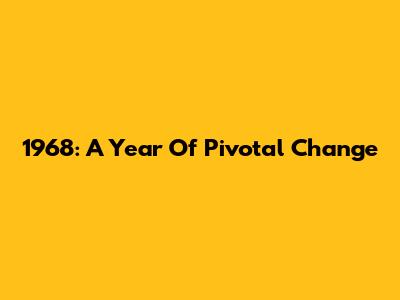 1968: A Year Of Pivotal Change