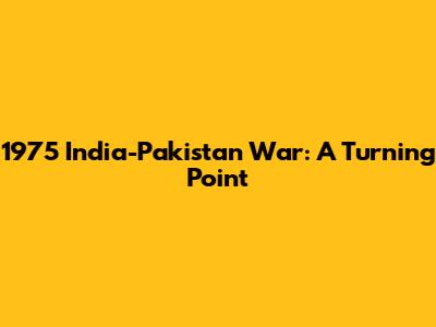 1975 India-Pakistan War: A Turning Point