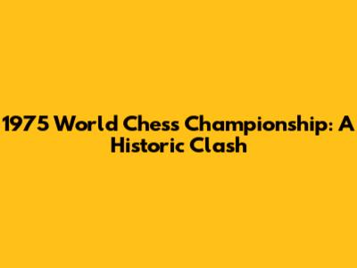 1975 World Chess Championship: A Historic Clash
