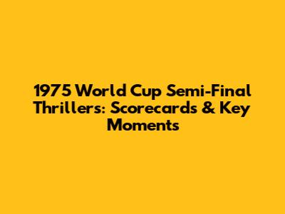 1975 World Cup Semi-Final Thrillers: Scorecards & Key Moments