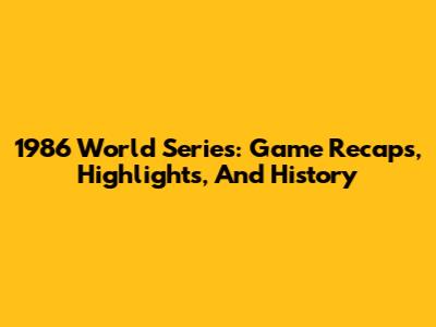 1986 World Series: Game Recaps, Highlights, And History