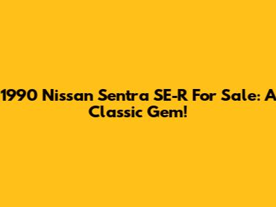 1990 Nissan Sentra SE-R For Sale: A Classic Gem!