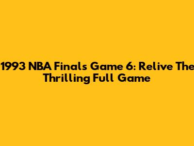 1993 NBA Finals Game 6: Relive The Thrilling Full Game