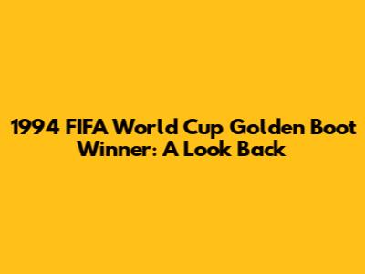 1994 FIFA World Cup Golden Boot Winner: A Look Back