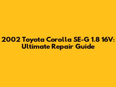 2002 Toyota Corolla SE-G 1.8 16V: Ultimate Repair Guide