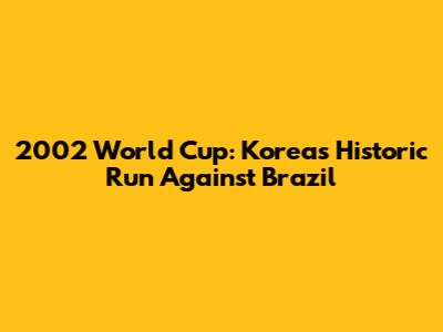 2002 World Cup: Korea's Historic Run Against Brazil