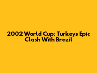 2002 World Cup: Turkey's Epic Clash With Brazil