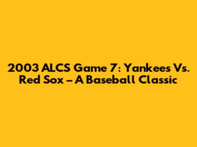 2003 ALCS Game 7: Yankees Vs. Red Sox – A Baseball Classic
