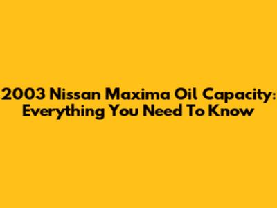 2003 Nissan Maxima Oil Capacity: Everything You Need To Know