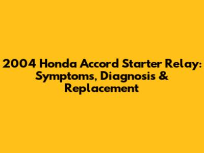 2004 Honda Accord Starter Relay: Symptoms, Diagnosis & Replacement