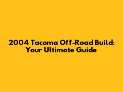 2004 Tacoma Off-Road Build: Your Ultimate Guide