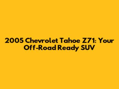 2005 Chevrolet Tahoe Z71: Your Off-Road Ready SUV