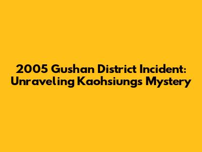 2005 Gushan District Incident: Unraveling Kaohsiung's Mystery