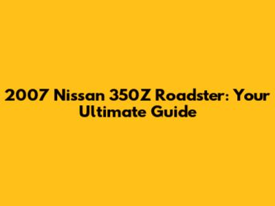 2007 Nissan 350Z Roadster: Your Ultimate Guide
