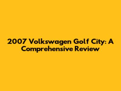 2007 Volkswagen Golf City: A Comprehensive Review