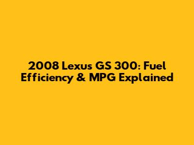 2008 Lexus GS 300: Fuel Efficiency & MPG Explained