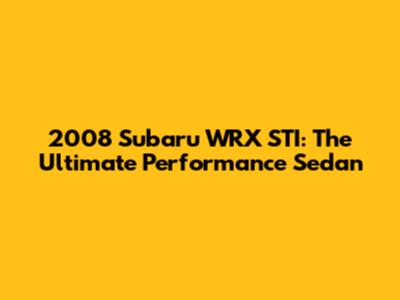 2008 Subaru WRX STI: The Ultimate Performance Sedan