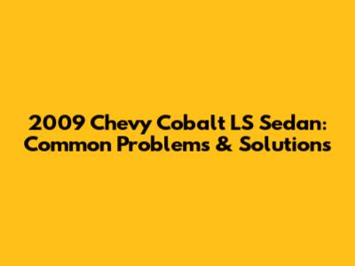 2009 Chevy Cobalt LS Sedan: Common Problems & Solutions