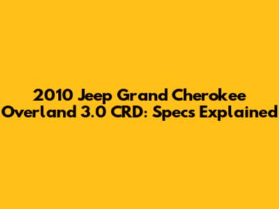 2010 Jeep Grand Cherokee Overland 3.0 CRD: Specs Explained