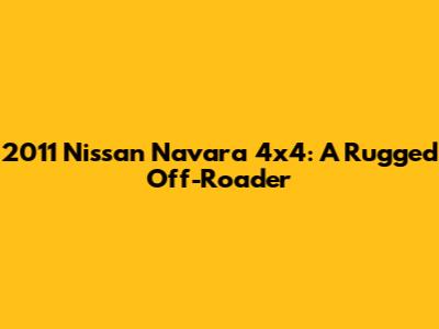 2011 Nissan Navara 4x4: A Rugged Off-Roader
