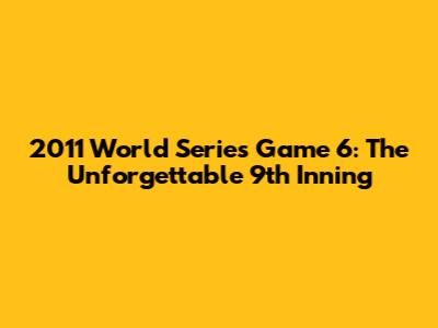 2011 World Series Game 6: The Unforgettable 9th Inning