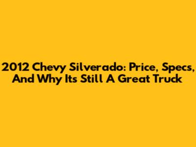 2012 Chevy Silverado: Price, Specs, And Why It's Still A Great Truck