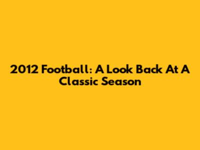 2012 Football: A Look Back At A Classic Season