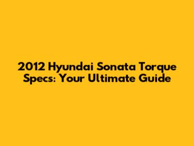 2012 Hyundai Sonata Torque Specs: Your Ultimate Guide