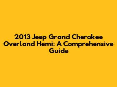 2013 Jeep Grand Cherokee Overland Hemi: A Comprehensive Guide