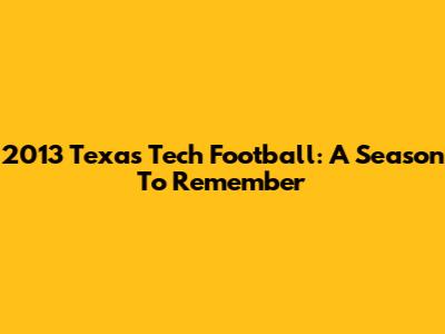 2013 Texas Tech Football: A Season To Remember